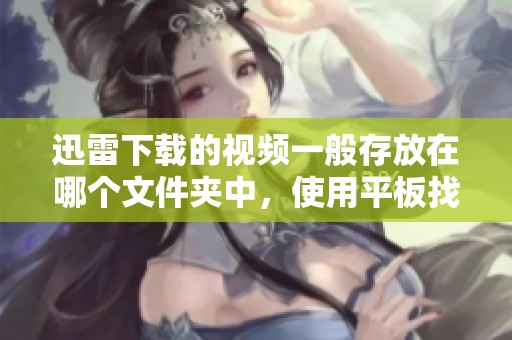 迅雷下载的视频一般存放在哪个文件夹中，使用平板找到视频位置的方法是什么