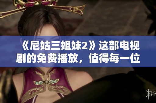 《尼姑三姐妹2》这部电视剧的免费播放，值得每一位观众去欣赏和观看