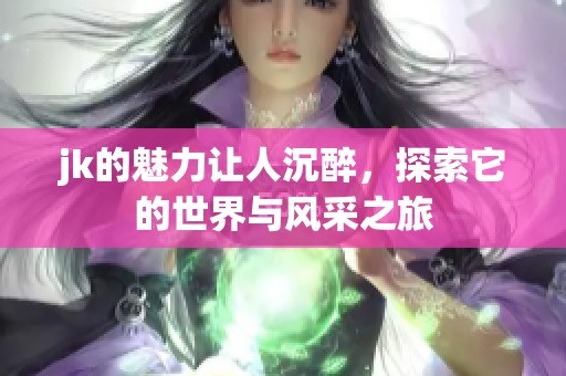jk的魅力让人沉醉，探索它的世界与风采之旅