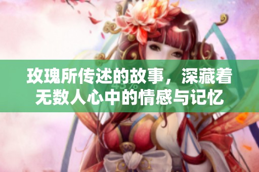 玫瑰所传述的故事，深藏着无数人心中的情感与记忆