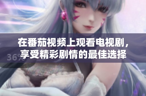 在番茄视频上观看电视剧，享受精彩剧情的最佳选择
