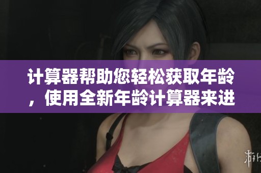 计算器帮助您轻松获取年龄，使用全新年龄计算器来进行准确计算