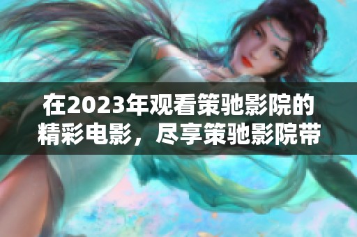 在2023年观看策驰影院的精彩电影，尽享策驰影院带来的视听盛宴