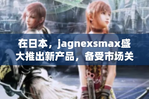 在日本，jagnexsmax盛大推出新产品，备受市场关注引发热议