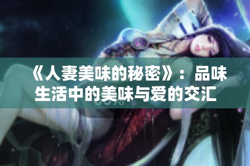 《人妻美味的秘密》：品味生活中的美味与爱的交汇