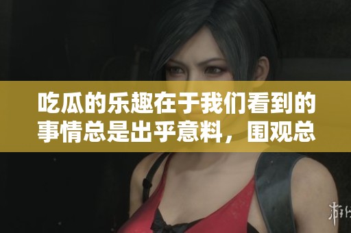 吃瓜的乐趣在于我们看到的事情总是出乎意料，围观总能带来新鲜感。