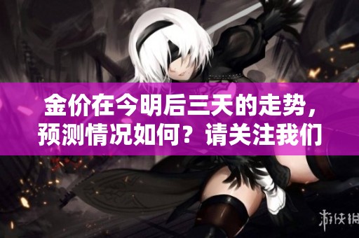 金价在今明后三天的走势，预测情况如何？请关注我们的分析。