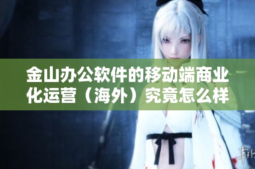 金山办公软件的移动端商业化运营（海外）究竟怎么样？职位对比一探究竟