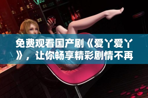 免费观看国产剧《爱丫爱丫》，让你畅享精彩剧情不再错过