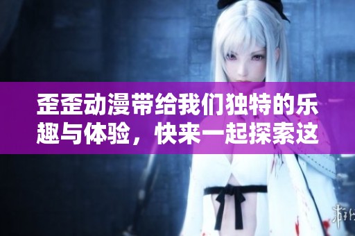 歪歪动漫带给我们独特的乐趣与体验，快来一起探索这片动漫世界吧