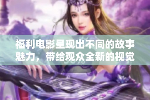 福利电影呈现出不同的故事魅力，带给观众全新的视觉体验与感官享受