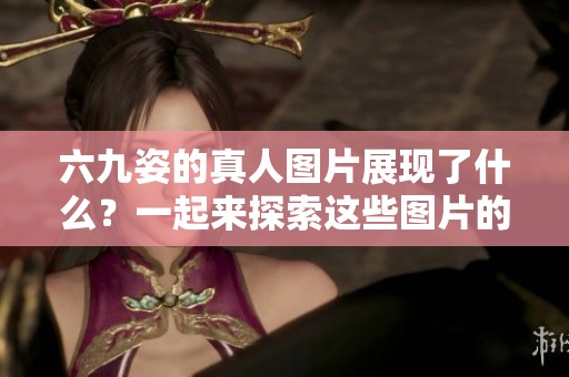 六九姿的真人图片展现了什么？一起来探索这些图片的精彩内容吧