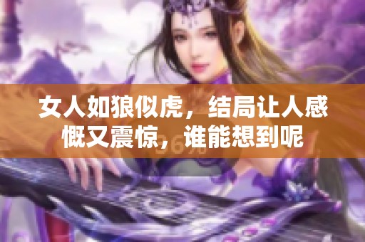 女人如狼似虎，结局让人感慨又震惊，谁能想到呢