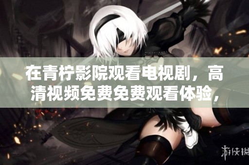 在青柠影院观看电视剧，高清视频免费免费观看体验，精彩不容错过！