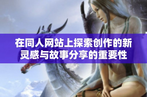 在同人网站上探索创作的新灵感与故事分享的重要性