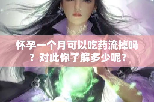 怀孕一个月可以吃药流掉吗？对此你了解多少呢？