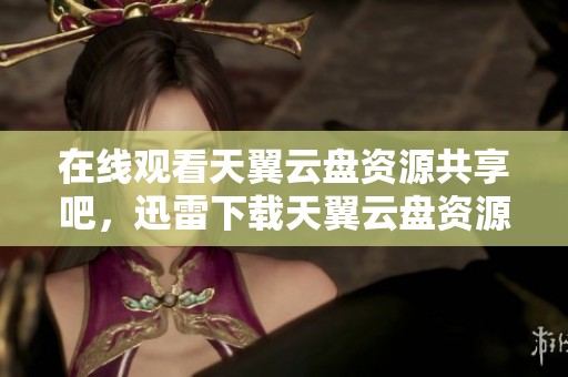 在线观看天翼云盘资源共享吧，迅雷下载天翼云盘资源共享吧的所有精彩内容