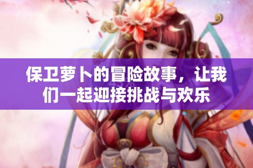 保卫萝卜的冒险故事，让我们一起迎接挑战与欢乐
