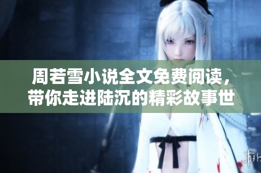 周若雪小说全文免费阅读，带你走进陆沉的精彩故事世界