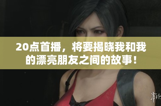 20点首播，将要揭晓我和我的漂亮朋友之间的故事！