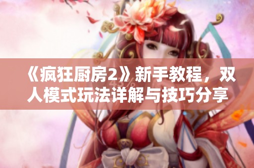 《疯狂厨房2》新手教程，双人模式玩法详解与技巧分享