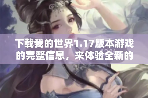 下载我的世界1.17版本游戏的完整信息，来体验全新的v1.17游戏内容！