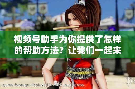 视频号助手为你提供了怎样的帮助方法？让我们一起来探索这个精彩的工具吧！