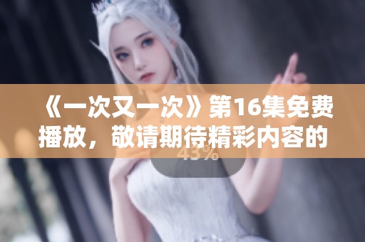 《一次又一次》第16集免费播放，敬请期待精彩内容的无尽循环