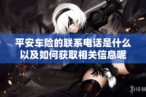 平安车险的联系电话是什么以及如何获取相关信息呢