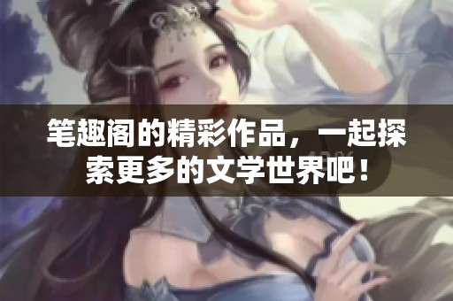 笔趣阁的精彩作品，一起探索更多的文学世界吧！