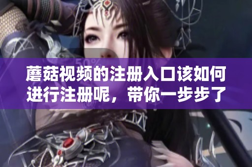 蘑菇视频的注册入口该如何进行注册呢，带你一步步了解流程
