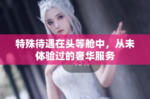 特殊待遇在头等舱中，从未体验过的奢华服务
