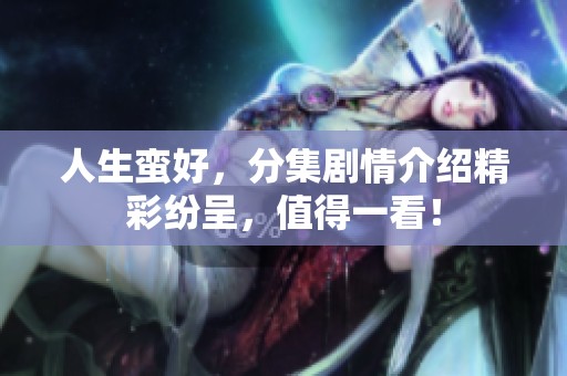人生蛮好，分集剧情介绍精彩纷呈，值得一看！