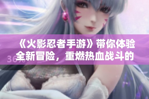 《火影忍者手游》带你体验全新冒险，重燃热血战斗的激情与乐趣！