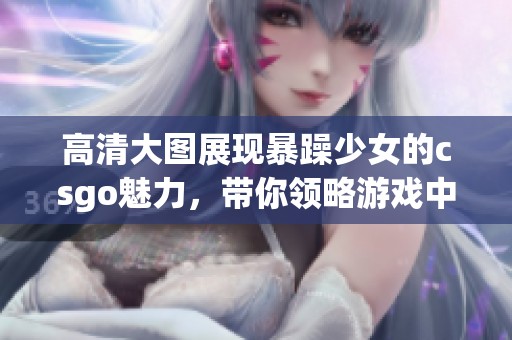 高清大图展现暴躁少女的csgo魅力，带你领略游戏中的精彩瞬间