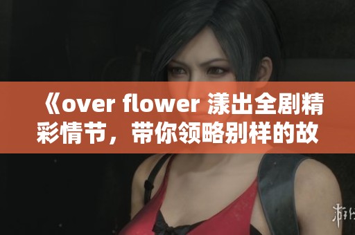 《over flower 漾出全剧精彩情节，带你领略别样的故事世界》