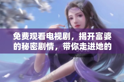 免费观看电视剧，揭开富婆的秘密剧情，带你走进她的生活与爱情世界