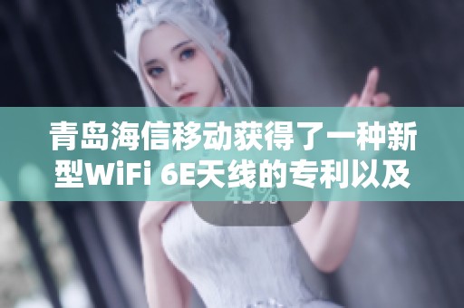 青岛海信移动获得了一种新型WiFi 6E天线的专利以及相关终端设备