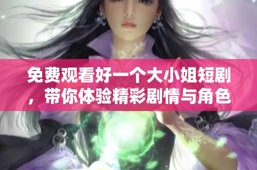 免费观看好一个大小姐短剧，带你体验精彩剧情与角色魅力