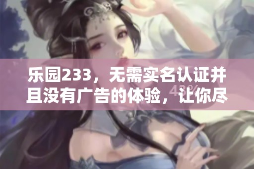 乐园233，无需实名认证并且没有广告的体验，让你尽情享受无限乐趣