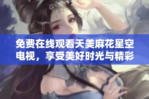 免费在线观看天美麻花星空电视，享受美好时光与精彩内容！