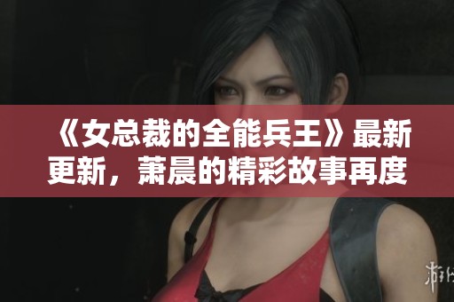 《女总裁的全能兵王》最新更新，萧晨的精彩故事再度揭幕！