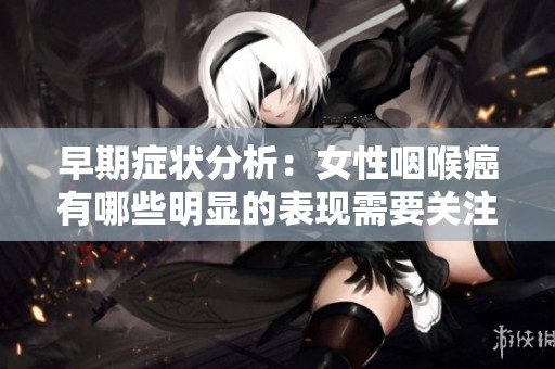 早期症状分析：女性咽喉癌有哪些明显的表现需要关注