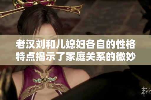 老汉刘和儿媳妇各自的性格特点揭示了家庭关系的微妙之处