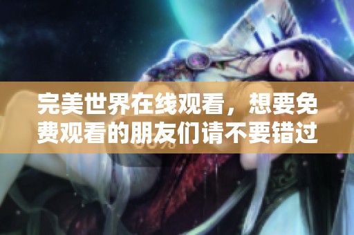 完美世界在线观看，想要免费观看的朋友们请不要错过这个机会！