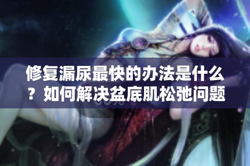 修复漏尿最快的办法是什么？如何解决盆底肌松弛问题