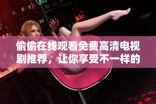 偷偷在线观看免费高清电视剧推荐，让你享受不一样的视听盛宴