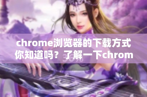 chrome浏览器的下载方式你知道吗？了解一下chrome浏览器的下载步骤吧！
