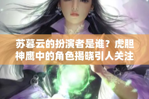 苏暮云的扮演者是谁？虎胆神鹰中的角色揭晓引人关注