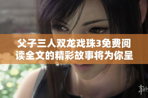 父子三人双龙戏珠3免费阅读全文的精彩故事将为你呈现